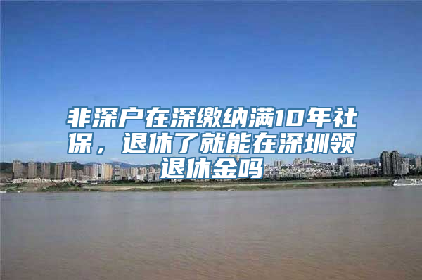 非深户在深缴纳满10年社保，退休了就能在深圳领退休金吗