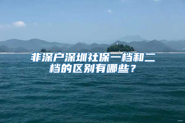 非深户深圳社保一档和二档的区别有哪些？