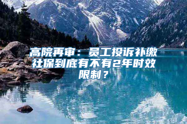 高院再审：员工投诉补缴社保到底有不有2年时效限制？