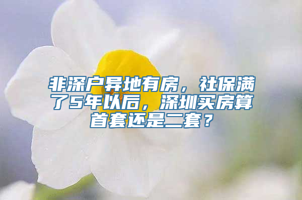 非深户异地有房，社保满了5年以后，深圳买房算首套还是二套？