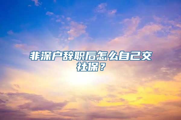 非深户辞职后怎么自己交社保？