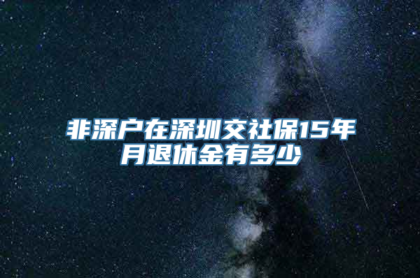 非深户在深圳交社保15年月退休金有多少