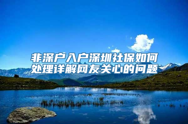 非深户入户深圳社保如何处理详解网友关心的问题