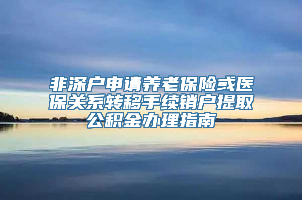 非深户申请养老保险或医保关系转移手续销户提取公积金办理指南