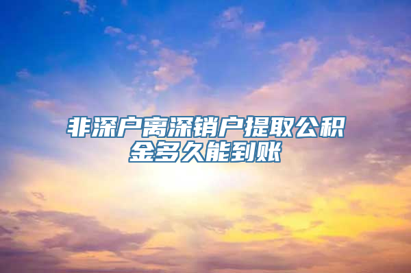 非深户离深销户提取公积金多久能到账