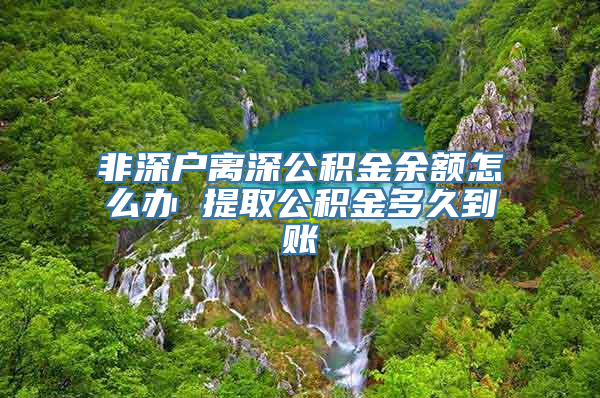 非深户离深公积金余额怎么办 提取公积金多久到账