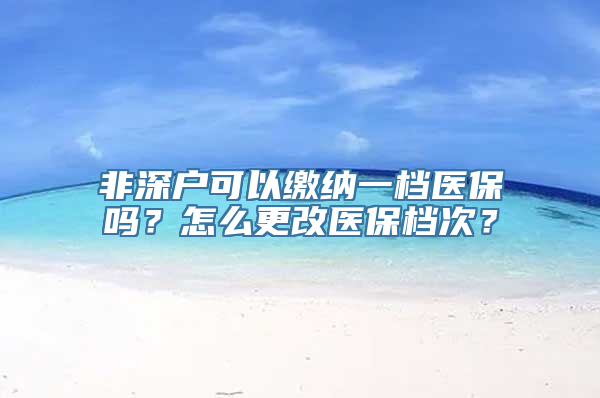 非深户可以缴纳一档医保吗？怎么更改医保档次？