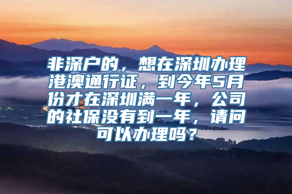 非深户的，想在深圳办理港澳通行证，到今年5月份才在深圳满一年，公司的社保没有到一年，请问可以办理吗？