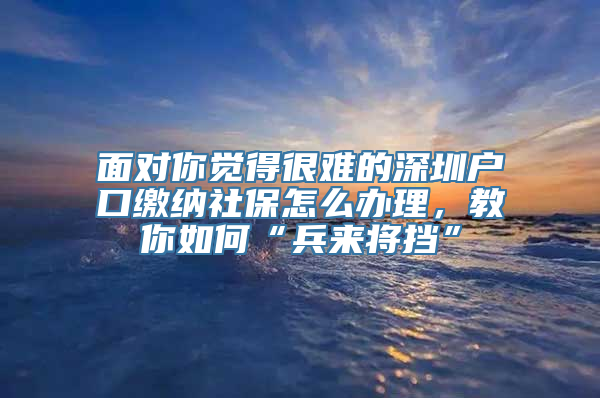 面对你觉得很难的深圳户口缴纳社保怎么办理，教你如何“兵来将挡”