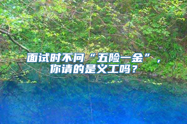 面试时不问“五险一金”，你请的是义工吗？