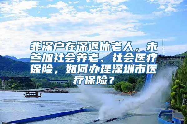 非深户在深退休老人，未参加社会养老、社会医疗保险，如何办理深圳市医疗保险？