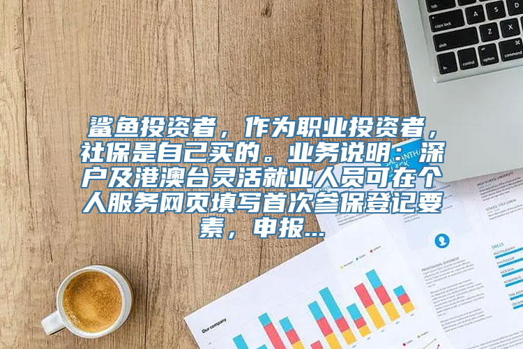 鲨鱼投资者，作为职业投资者，社保是自己买的。业务说明：深户及港澳台灵活就业人员可在个人服务网页填写首次参保登记要素，申报...