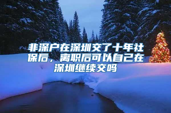 非深户在深圳交了十年社保后，离职后可以自己在深圳继续交吗