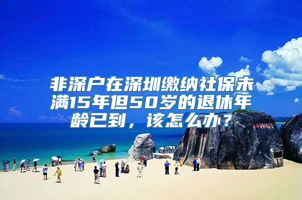 非深户在深圳缴纳社保未满15年但50岁的退休年龄已到，该怎么办？