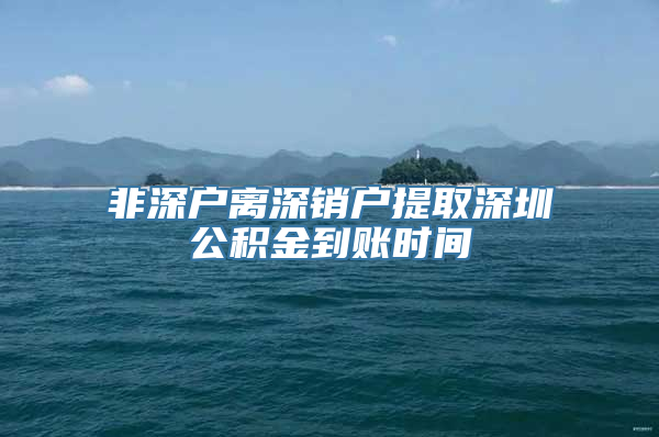 非深户离深销户提取深圳公积金到账时间