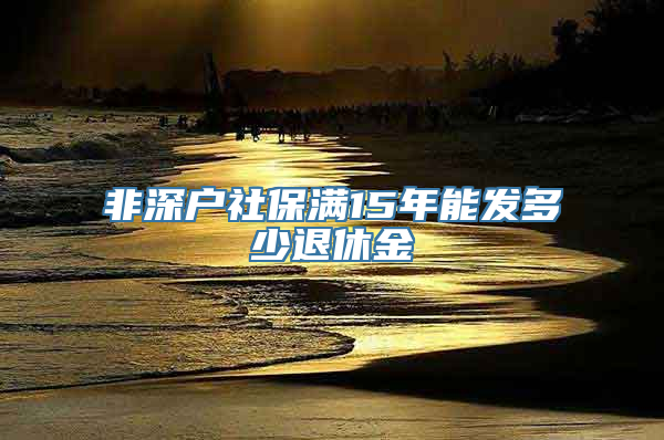 非深户社保满15年能发多少退休金