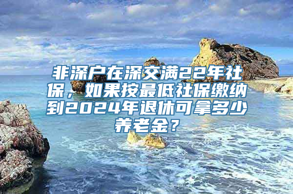 非深户在深交满22年社保，如果按最低社保缴纳到2024年退休可拿多少养老金？