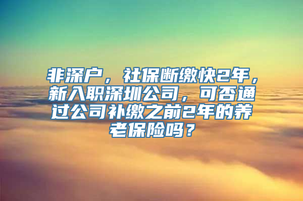 非深户，社保断缴快2年，新入职深圳公司，可否通过公司补缴之前2年的养老保险吗？