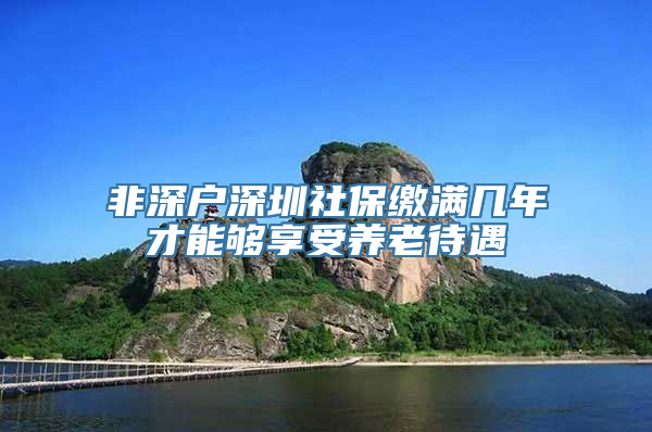 非深户深圳社保缴满几年才能够享受养老待遇