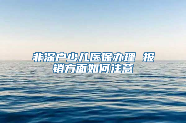 非深户少儿医保办理 报销方面如何注意