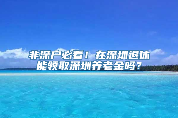 非深户必看！在深圳退休能领取深圳养老金吗？