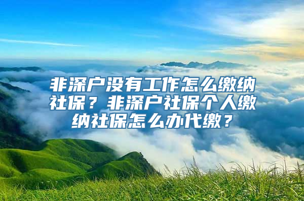 非深户没有工作怎么缴纳社保？非深户社保个人缴纳社保怎么办代缴？