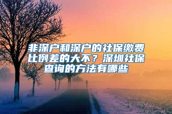 非深户和深户的社保缴费比例差的大不？深圳社保查询的方法有哪些