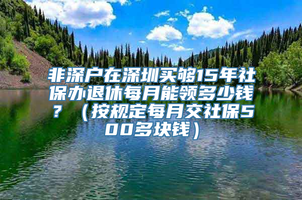 非深户在深圳买够15年社保办退休每月能领多少钱？（按规定每月交社保500多块钱）