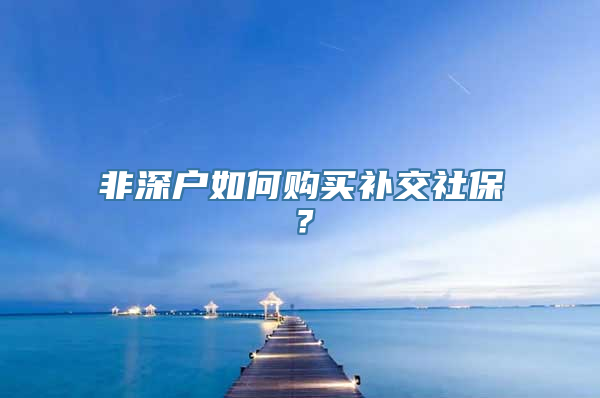 非深户如何购买补交社保？