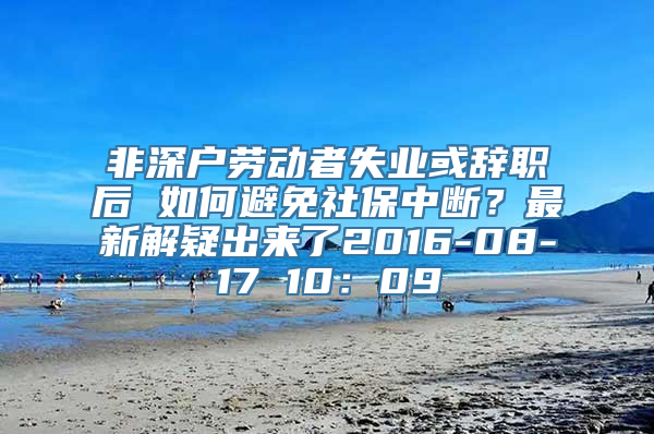 非深户劳动者失业或辞职后 如何避免社保中断？最新解疑出来了2016-08-17 10：09