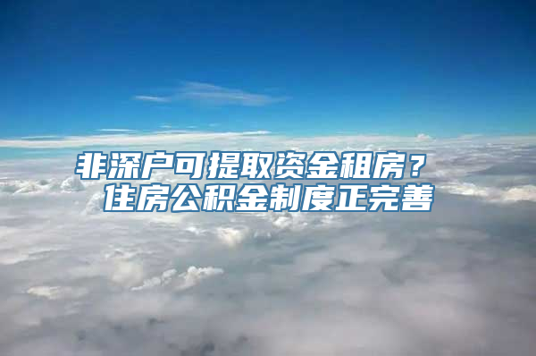 非深户可提取资金租房？ 住房公积金制度正完善