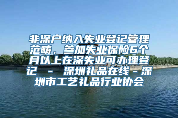 非深户纳入失业登记管理范畴，参加失业保险6个月以上在深失业可办理登记 － 深圳礼品在线－深圳市工艺礼品行业协会