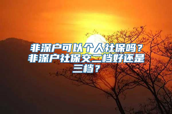 非深户可以个人社保吗？非深户社保交二档好还是三档？