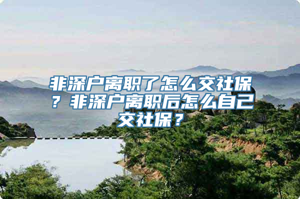 非深户离职了怎么交社保？非深户离职后怎么自己交社保？