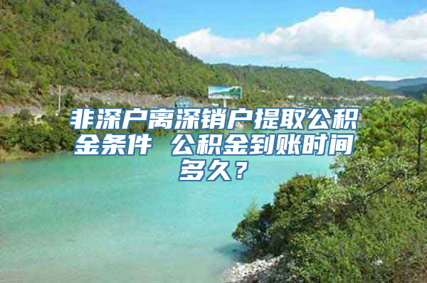 非深户离深销户提取公积金条件 公积金到账时间多久？