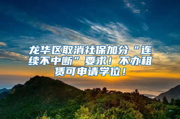 龙华区取消社保加分“连续不中断”要求！不办租赁可申请学位！