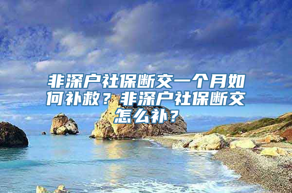 非深户社保断交一个月如何补救？非深户社保断交怎么补？