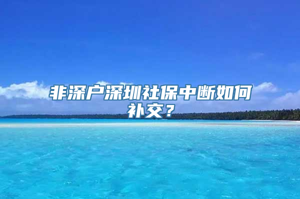 非深户深圳社保中断如何补交？