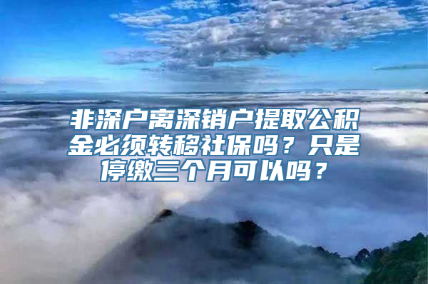 非深户离深销户提取公积金必须转移社保吗？只是停缴三个月可以吗？