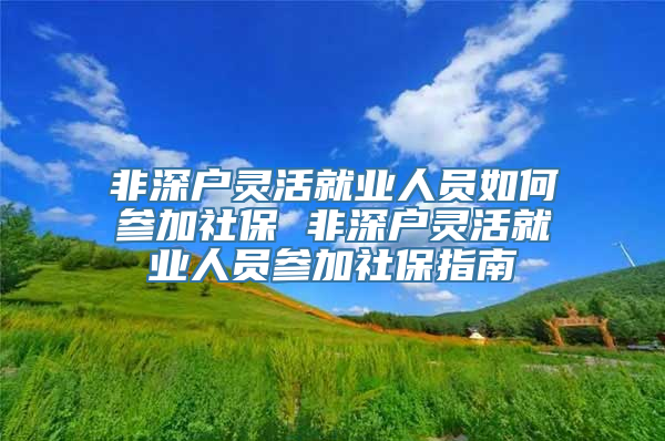 非深户灵活就业人员如何参加社保 非深户灵活就业人员参加社保指南