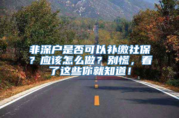 非深户是否可以补缴社保？应该怎么做？别慌，看了这些你就知道！