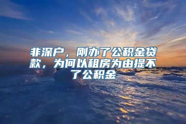 非深户，刚办了公积金贷款，为何以租房为由提不了公积金