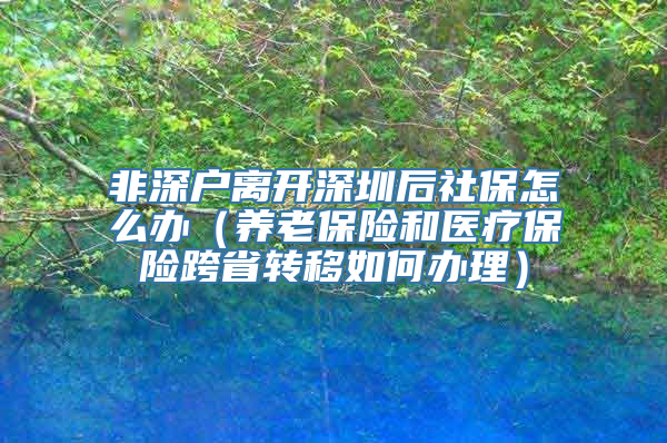 非深户离开深圳后社保怎么办（养老保险和医疗保险跨省转移如何办理）