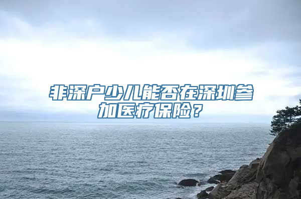 非深户少儿能否在深圳参加医疗保险？