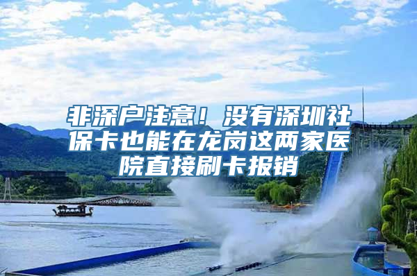 非深户注意！没有深圳社保卡也能在龙岗这两家医院直接刷卡报销