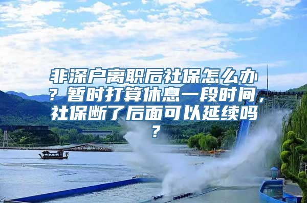 非深户离职后社保怎么办？暂时打算休息一段时间，社保断了后面可以延续吗？