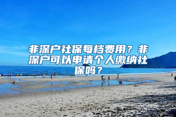 非深户社保每档费用？非深户可以申请个人缴纳社保吗？