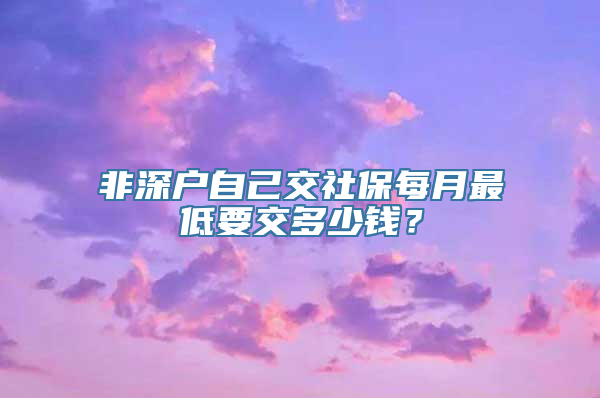 非深户自己交社保每月最低要交多少钱？