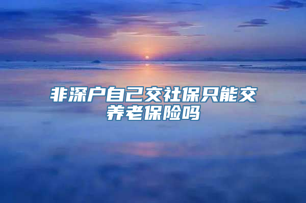 非深户自己交社保只能交养老保险吗