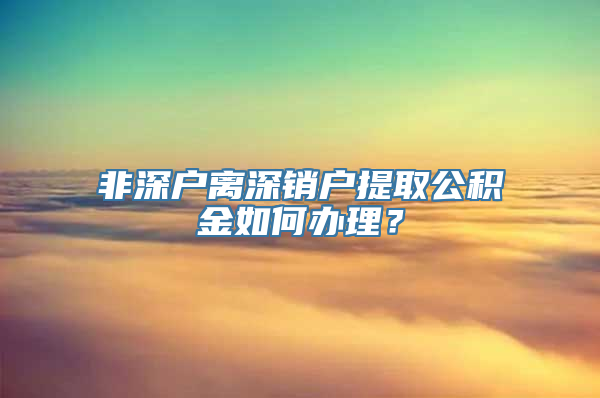 非深户离深销户提取公积金如何办理？